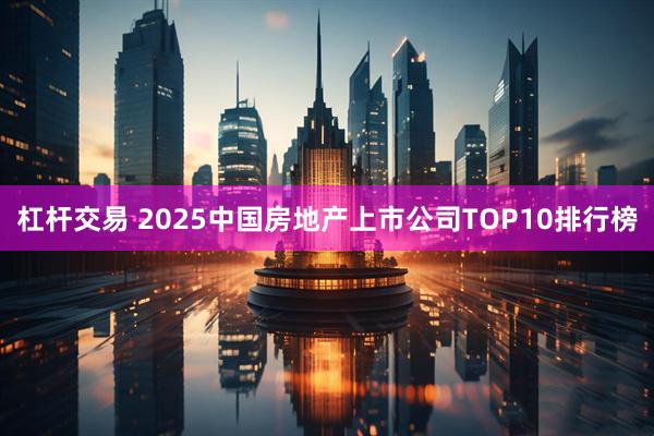 杠杆交易 2025中国房地产上市公司TOP10排行榜