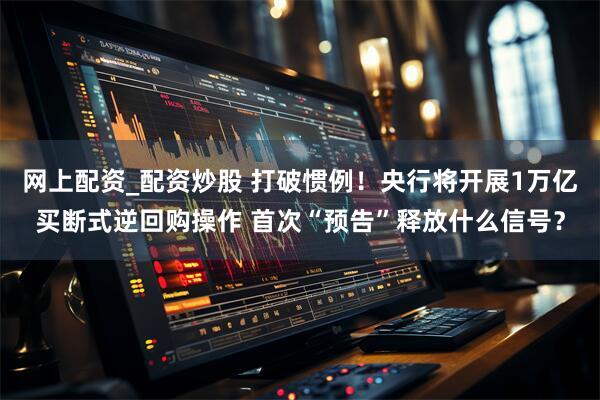 网上配资_配资炒股 打破惯例！央行将开展1万亿买断式逆回购操作 首次“预告”释放什么信号？