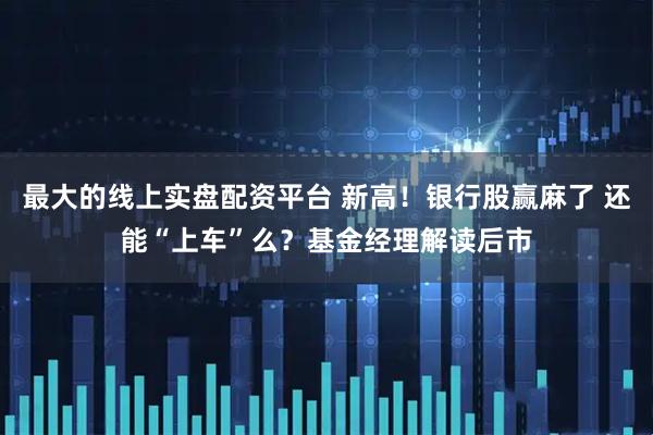 最大的线上实盘配资平台 新高！银行股赢麻了 还能“上车”么？基金经理解读后市