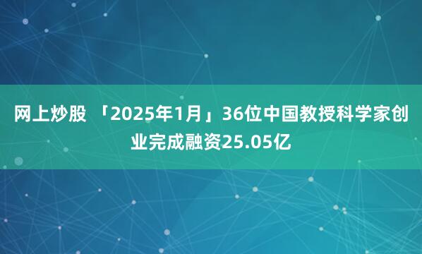 网上炒股 「2025年1月」36位中国教授科学家创业完成融资25.05亿
