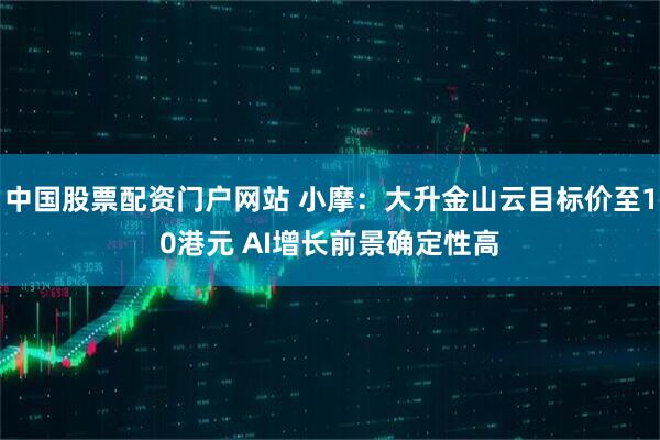中国股票配资门户网站 小摩：大升金山云目标价至10港元 AI增长前景确定性高
