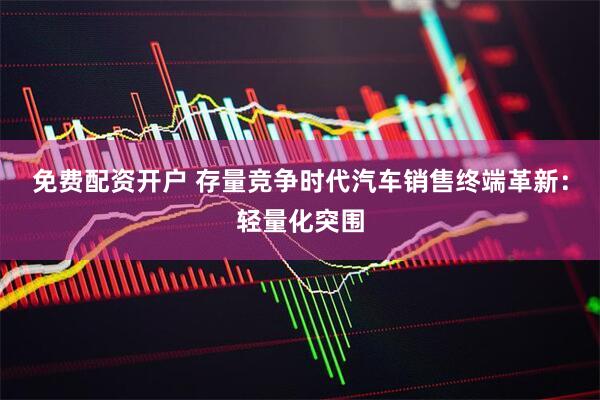 免费配资开户 存量竞争时代汽车销售终端革新:轻量化突围