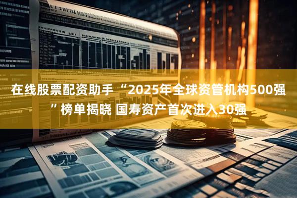 在线股票配资助手 “2025年全球资管机构500强”榜单揭晓 国寿资产首次进入30强