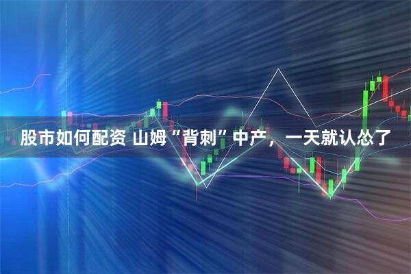 股市如何配资 山姆“背刺”中产，一天就认怂了