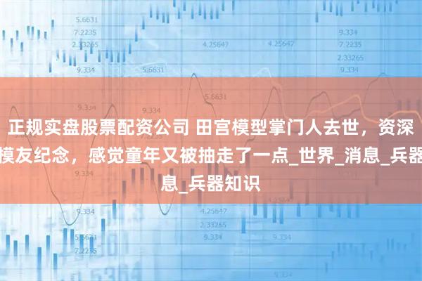 正规实盘股票配资公司 田宫模型掌门人去世，资深军迷模友纪念，感觉童年又被抽走了一点_世界_消息_兵器知识