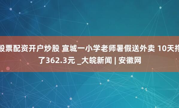 股票配资开户炒股 宣城一小学老师暑假送外卖 10天挣了362.3元 _大皖新闻 | 安徽网