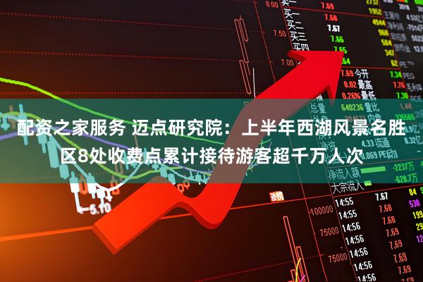 配资之家服务 迈点研究院：上半年西湖风景名胜区8处收费点累计接待游客超千万人次