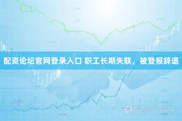 配资论坛官网登录入口 职工长期失联，被登报辞退