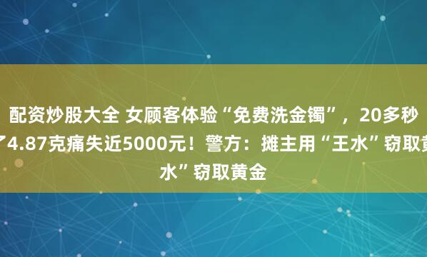 配资炒股大全 女顾客体验“免费洗金镯”，20多秒少了4.87克痛失近5000元！警方：摊主用“王水”窃取黄金