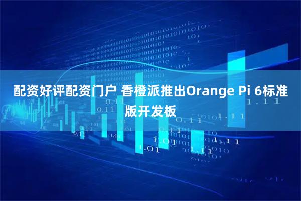 配资好评配资门户 香橙派推出Orange Pi 6标准版开发板