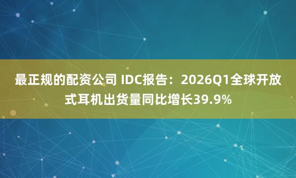 最正规的配资公司 IDC报告：2026Q1全球开放式耳机出货量同比增长39.9%