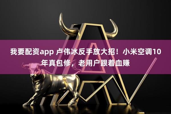 我要配资app 卢伟冰反手放大招!小米空调10年真包修,老用户跟着血赚
